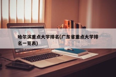 哈尔滨重点大学排名(广东省重点大学排名一览表)