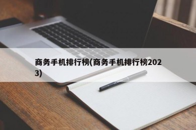 商务手机排行榜(商务手机排行榜2023)