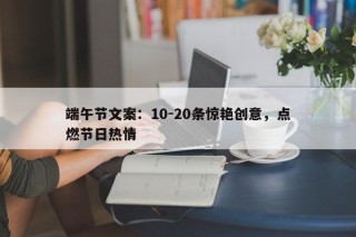 端午节文案：10-20条惊艳创意，点燃节日热情