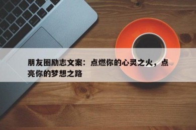 朋友圈励志文案：点燃你的心灵之火，点亮你的梦想之路