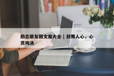 励志朋友圈文案大全 | 鼓舞人心，心灵鸡汤