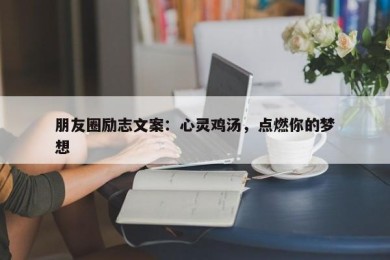 朋友圈励志文案：心灵鸡汤，点燃你的梦想