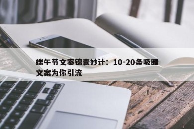 端午节文案锦囊妙计：10-20条吸睛文案为你引流