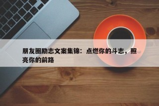 朋友圈励志文案集锦：点燃你的斗志，照亮你的前路