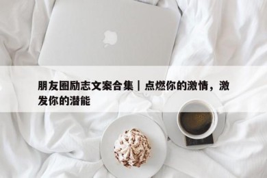 朋友圈励志文案合集｜点燃你的激情，激发你的潜能