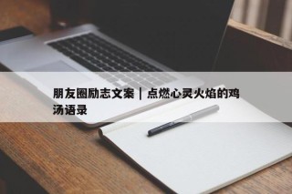 朋友圈励志文案 | 点燃心灵火焰的鸡汤语录