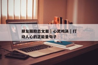 朋友圈励志文案 | 心灵鸡汤 | 打动人心的正能量句子