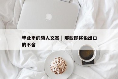 毕业季的感人文案 | 那些即将说出口的不舍