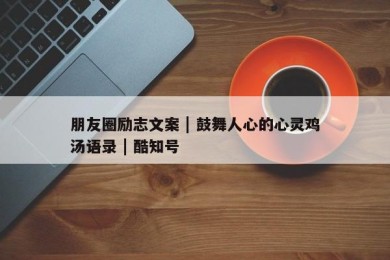 朋友圈励志文案 | 鼓舞人心的心灵鸡汤语录 | 酷知号