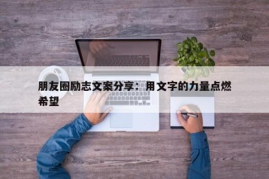 朋友圈励志文案分享：用文字的力量点燃希望