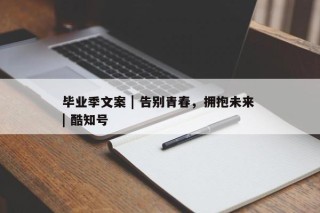 毕业季文案 | 告别青春，拥抱未来 | 酷知号