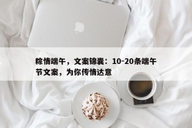 粽情端午，文案锦囊：10-20条端午节文案，为你传情达意