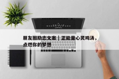 朋友圈励志文案 | 正能量心灵鸡汤，点燃你的梦想