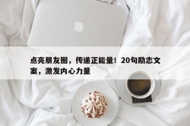 点亮朋友圈，传递正能量！20句励志文案，激发内心力量