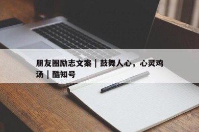 朋友圈励志文案 | 鼓舞人心，心灵鸡汤 | 酷知号