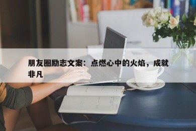 朋友圈励志文案：点燃心中的火焰，成就非凡