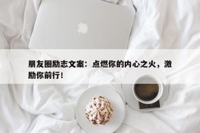 朋友圈励志文案：点燃你的内心之火，激励你前行！