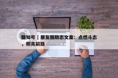 酷知号 | 朋友圈励志文案：点燃斗志，照亮前路