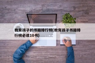 教育孩子的书籍排行榜(教育孩子书籍排行榜必读10书)