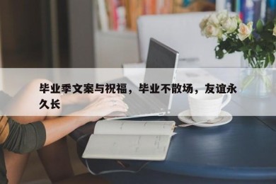 毕业季文案与祝福，毕业不散场，友谊永久长