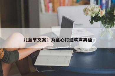 儿童节文案：为童心打造欢声笑语