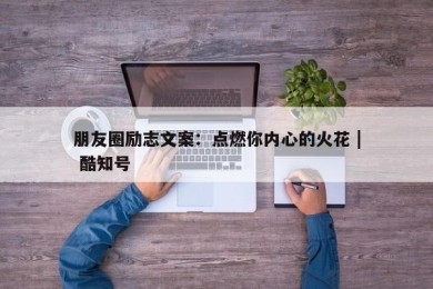 朋友圈励志文案：点燃你内心的火花 | 酷知号