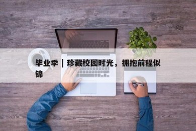 毕业季 | 珍藏校园时光，拥抱前程似锦