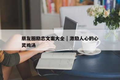 朋友圈励志文案大全 | 激励人心的心灵鸡汤