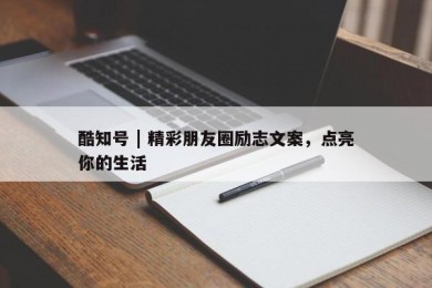 酷知号 | 精彩朋友圈励志文案，点亮你的生活