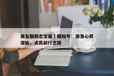 朋友圈励志文案 | 酷知号：激发心灵潜能，点亮前行之路