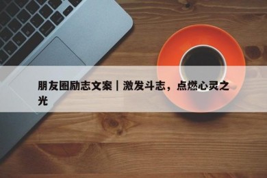 朋友圈励志文案｜激发斗志，点燃心灵之光