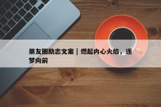 朋友圈励志文案 | 燃起内心火焰，逐梦向前