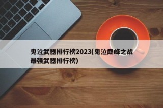 鬼泣武器排行榜2023(鬼泣巅峰之战最强武器排行榜)