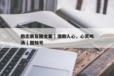 励志朋友圈文案 | 激励人心，心灵鸡汤 | 酷知号