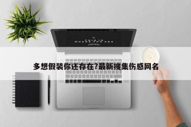 多想假装你还存在?最新搜集伤感网名