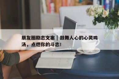 朋友圈励志文案 | 鼓舞人心的心灵鸡汤，点燃你的斗志！