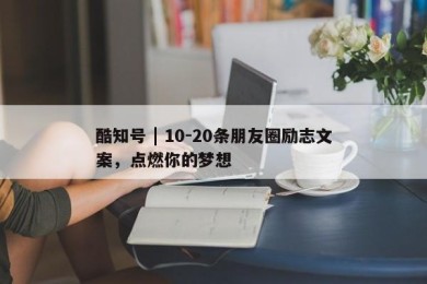 酷知号 | 10-20条朋友圈励志文案，点燃你的梦想