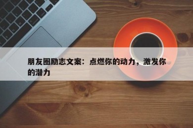 朋友圈励志文案：点燃你的动力，激发你的潜力