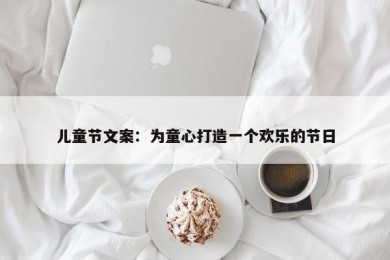 儿童节文案：为童心打造一个欢乐的节日