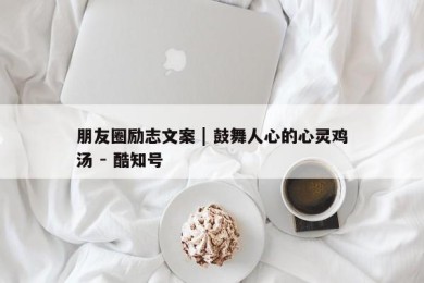 朋友圈励志文案 | 鼓舞人心的心灵鸡汤 - 酷知号