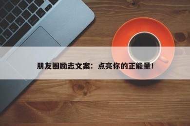 朋友圈励志文案：点亮你的正能量！