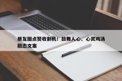 朋友圈点赞收割机！鼓舞人心、心灵鸡汤励志文案