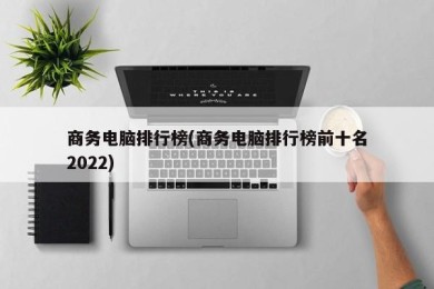 商务电脑排行榜(商务电脑排行榜前十名2022)