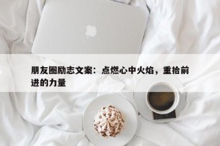 朋友圈励志文案：点燃心中火焰，重拾前进的力量