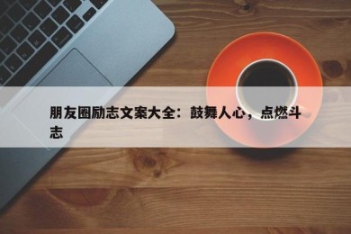 朋友圈励志文案大全：鼓舞人心，点燃斗志