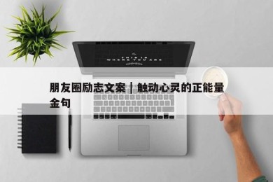 朋友圈励志文案 | 触动心灵的正能量金句