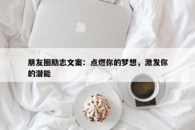 朋友圈励志文案：点燃你的梦想，激发你的潜能