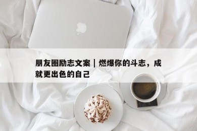 朋友圈励志文案 | 燃爆你的斗志，成就更出色的自己