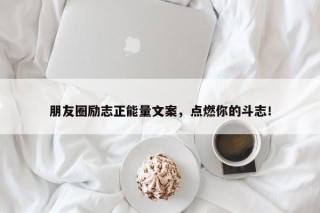 朋友圈励志正能量文案，点燃你的斗志！