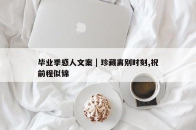 毕业季感人文案 | 珍藏离别时刻,祝前程似锦